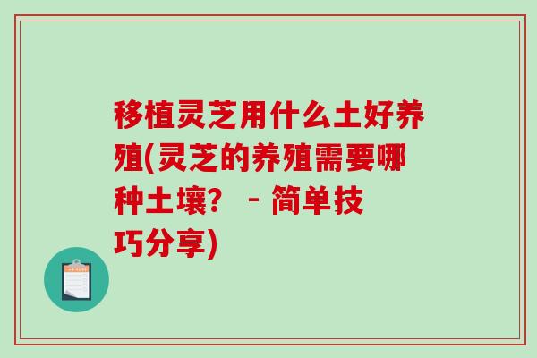 移植灵芝用什么土好养殖(灵芝的养殖需要哪种土壤？ - 简单技巧分享)