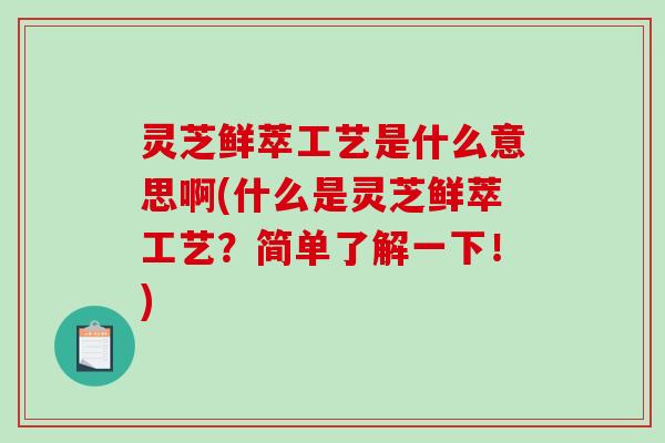 灵芝鲜萃工艺是什么意思啊(什么是灵芝鲜萃工艺？简单了解一下！)