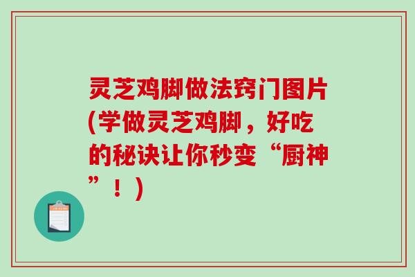 灵芝鸡脚做法窍门图片(学做灵芝鸡脚，好吃的秘诀让你秒变“厨神”！)