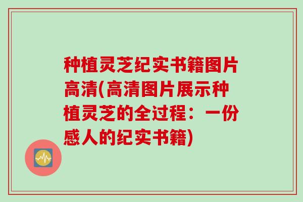 种植灵芝纪实书籍图片高清(高清图片展示种植灵芝的全过程：一份感人的纪实书籍)