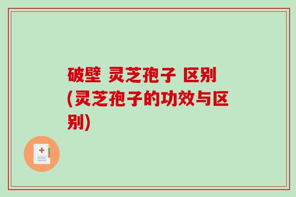破壁 灵芝孢子 区别(灵芝孢子的功效与区别)