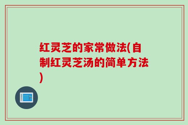 红灵芝的家常做法(自制红灵芝汤的简单方法)