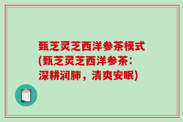 甄芝灵芝西洋参茶模式(甄芝灵芝西洋参茶：深耕润肺，清爽安眠)
