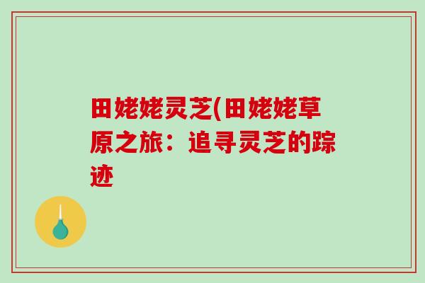田姥姥灵芝(田姥姥草原之旅：追寻灵芝的踪迹