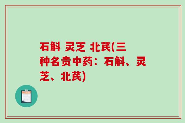 石斛 灵芝 北芪(三种名贵:石斛、灵芝、北芪) 石斛 灵芝 北芪(三种名贵:石斛、灵芝、北芪)