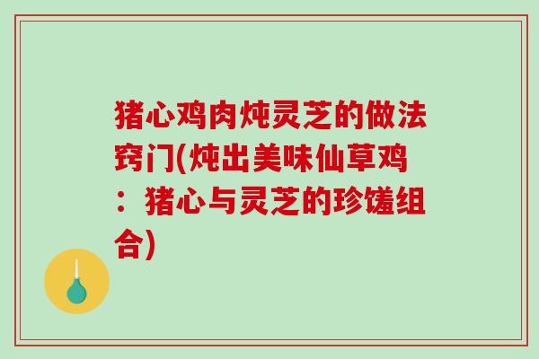 猪心鸡肉炖灵芝的做法窍门(炖出美味仙草鸡：猪心与灵芝的珍馐组合)