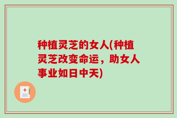 种植灵芝的女人(种植灵芝改变命运，助女人事业如日中天)