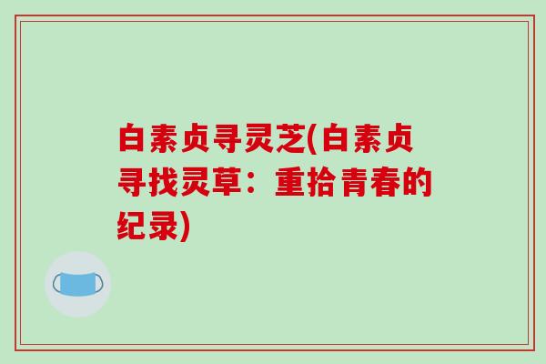白素贞寻灵芝(白素贞寻找灵草：重拾青春的纪录)