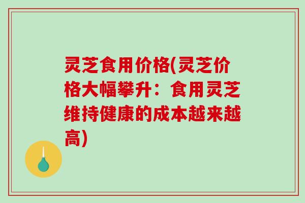 灵芝食用价格(灵芝价格大幅攀升：食用灵芝维持健康的成本越来越高)