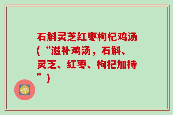 石斛灵芝红枣枸杞鸡汤(“滋补鸡汤，石斛、灵芝、红枣、枸杞加持”)