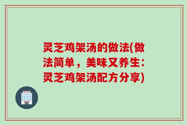 灵芝鸡架汤的做法(做法简单，美味又养生：灵芝鸡架汤配方分享)