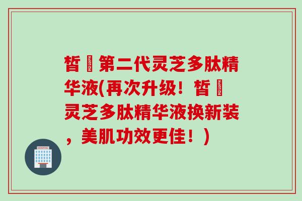 皙玥第二代灵芝多肽精华液(再次升级！皙玥灵芝多肽精华液换新装，美肌功效更佳！)