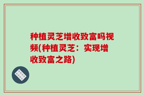 种植灵芝增收致富吗视频(种植灵芝：实现增收致富之路)