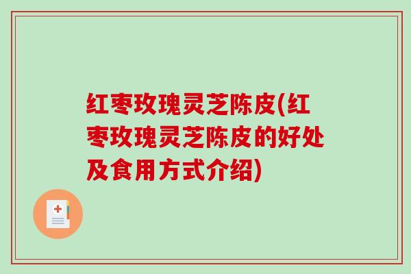 红枣玫瑰灵芝陈皮(红枣玫瑰灵芝陈皮的好处及食用方式介绍)