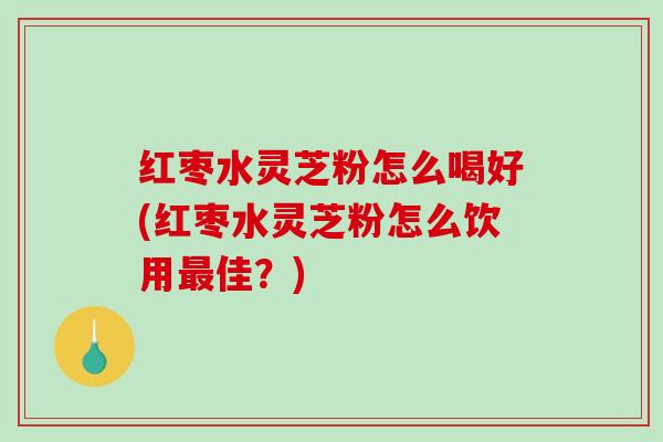 红枣水灵芝粉怎么喝好(红枣水灵芝粉怎么饮用最佳？)