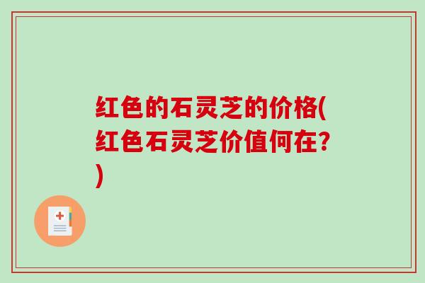 红色的石灵芝的价格(红色石灵芝价值何在？)