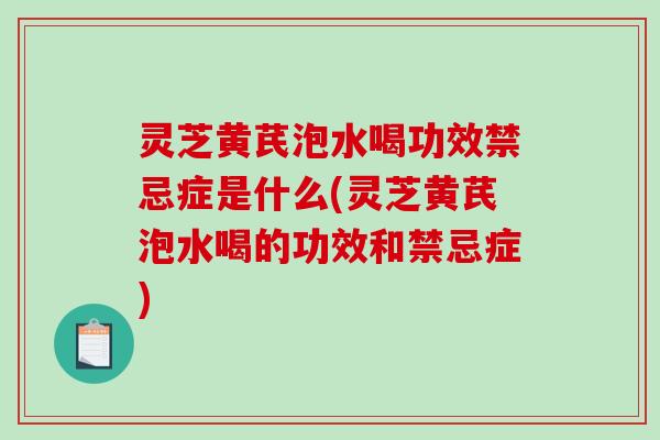 灵芝黄芪泡水喝功效禁忌症是什么(灵芝黄芪泡水喝的功效和禁忌症)