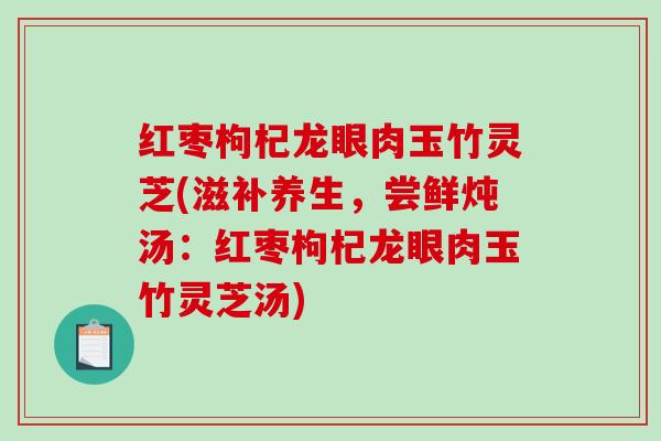 红枣枸杞龙眼肉玉竹灵芝(滋补养生，尝鲜炖汤：红枣枸杞龙眼肉玉竹灵芝汤)