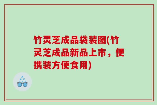 竹灵芝成品袋装图(竹灵芝成品新品上市，便携装方便食用)