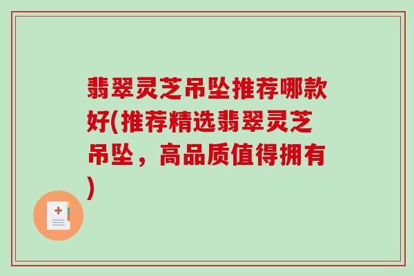 翡翠灵芝吊坠推荐哪款好(推荐精选翡翠灵芝吊坠，高品质值得拥有)