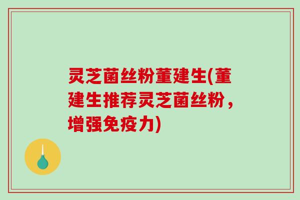 灵芝菌丝粉董建生(董建生推荐灵芝菌丝粉，增强免疫力)