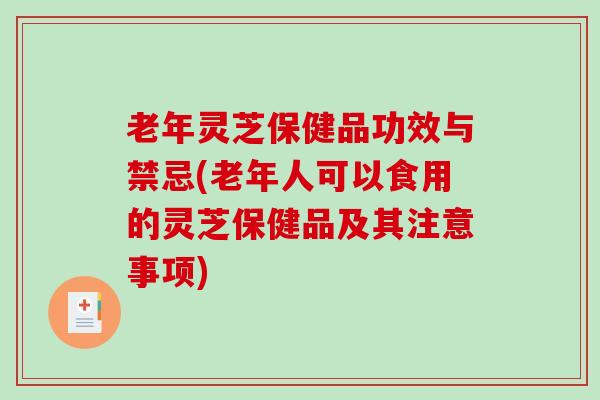 老年灵芝保健品功效与禁忌(老年人可以食用的灵芝保健品及其注意事项)