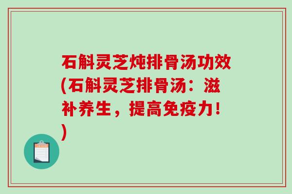 石斛灵芝炖排骨汤功效(石斛灵芝排骨汤：滋补养生，提高免疫力！)