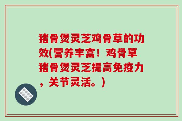 猪骨煲灵芝鸡骨草的功效(营养丰富！鸡骨草猪骨煲灵芝提高免疫力，关节灵活。)