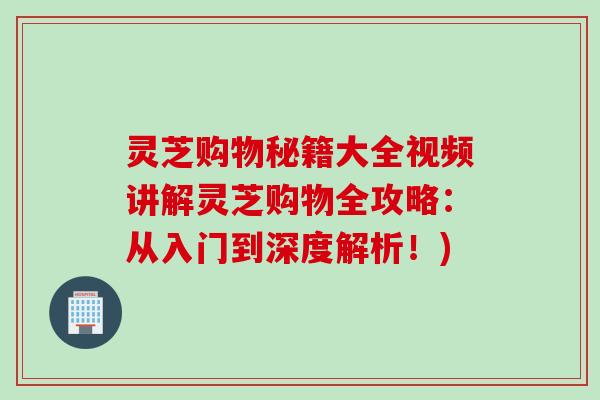 灵芝购物秘籍大全视频讲解灵芝购物全攻略：从入门到深度解析！)