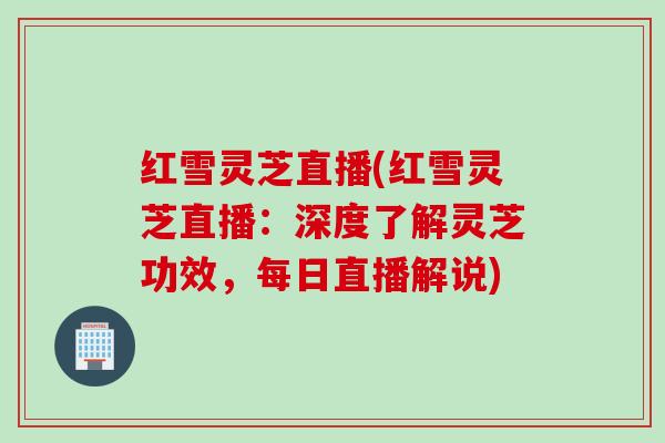 红雪灵芝直播(红雪灵芝直播：深度了解灵芝功效，每日直播解说)