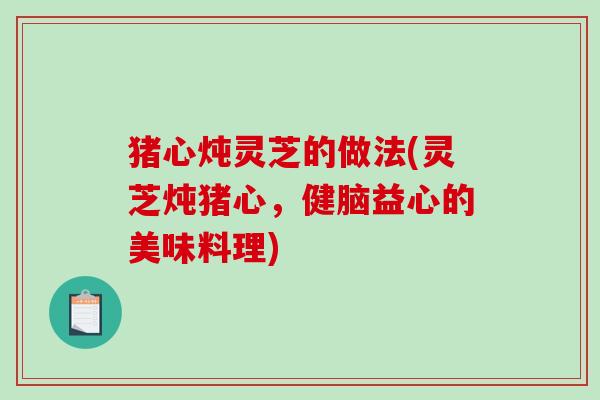 猪心炖灵芝的做法(灵芝炖猪心，健脑益心的美味料理)
