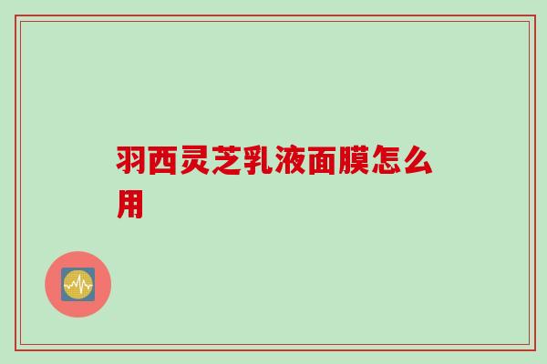 羽西灵芝乳液面膜怎么用