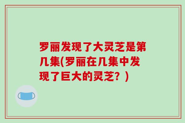 罗丽发现了大灵芝是第几集(罗丽在几集中发现了巨大的灵芝？)