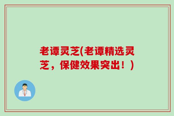 老谭灵芝(老谭精选灵芝，保健效果突出！)