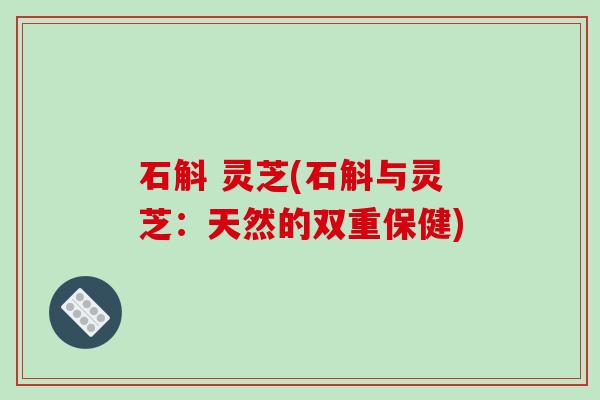 石斛 灵芝(石斛与灵芝：天然的双重保健)