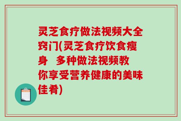 灵芝食疗做法视频大全窍门(灵芝食疗饮食瘦身  多种做法视频教你享受营养健康的美味佳肴)
