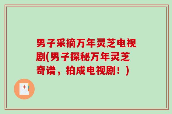 男子采摘万年灵芝电视剧(男子探秘万年灵芝奇谱，拍成电视剧！)