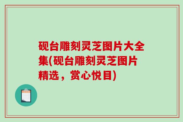 砚台雕刻灵芝图片大全集(砚台雕刻灵芝图片精选，赏心悦目)
