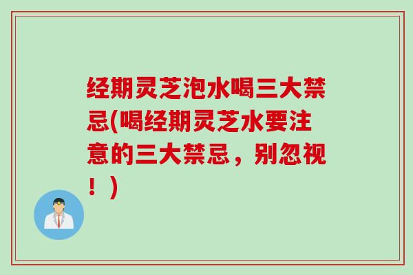 经期灵芝泡水喝三大禁忌(喝经期灵芝水要注意的三大禁忌，别忽视！)