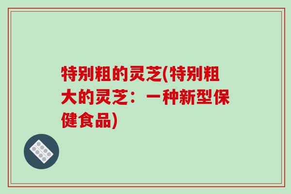 特别粗的灵芝(特别粗大的灵芝：一种新型保健食品)