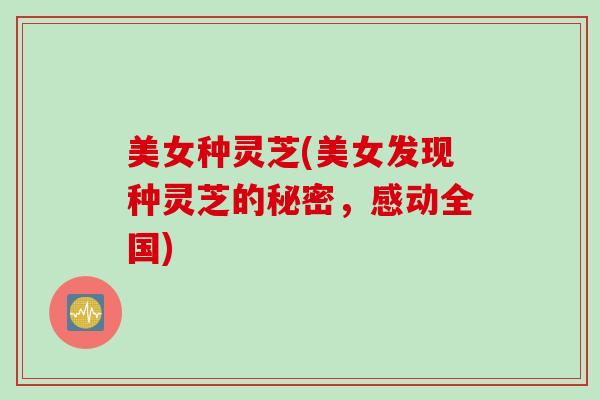 美女种灵芝(美女发现种灵芝的秘密，感动全国)