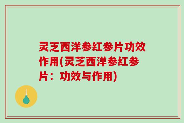 灵芝西洋参红参片功效作用(灵芝西洋参红参片：功效与作用)