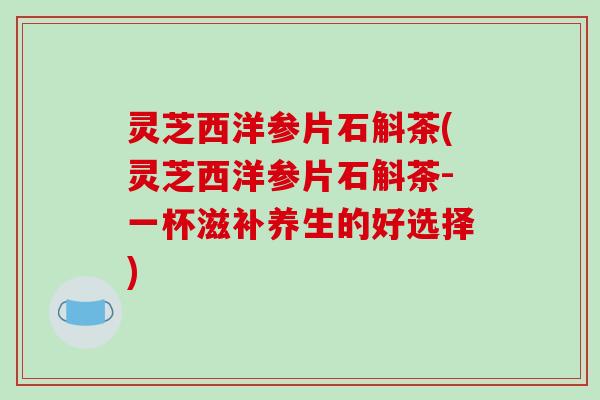灵芝西洋参片石斛茶(灵芝西洋参片石斛茶-一杯滋补养生的好选择)
