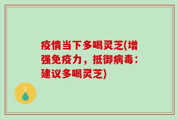 疫情当下多喝灵芝(增强免疫力，抵御病毒：建议多喝灵芝)