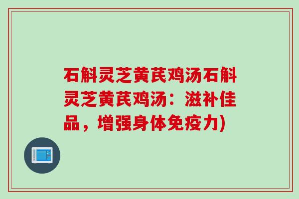 石斛灵芝黄芪鸡汤石斛灵芝黄芪鸡汤：滋补佳品，增强身体免疫力)