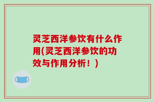灵芝西洋参饮有什么作用(灵芝西洋参饮的功效与作用分析！)