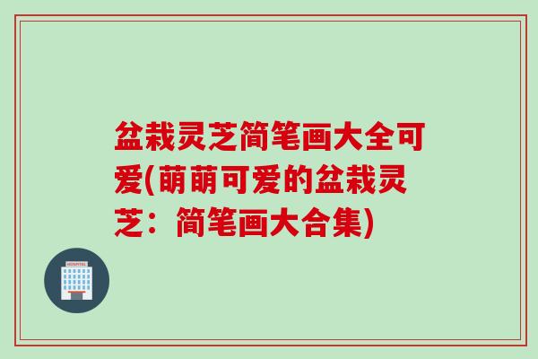 盆栽灵芝简笔画大全可爱(萌萌可爱的盆栽灵芝：简笔画大合集)