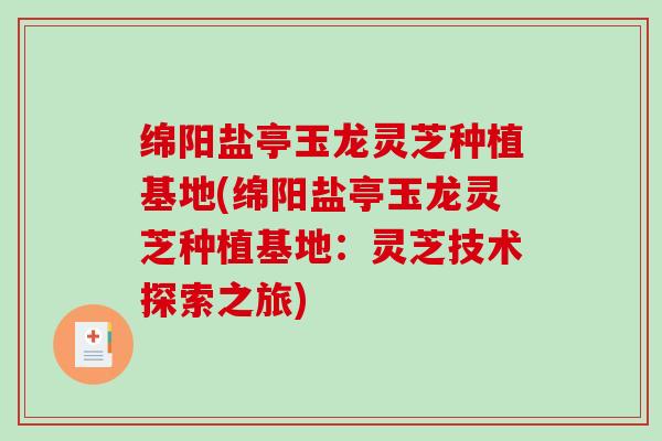 绵阳盐亭玉龙灵芝种植基地(绵阳盐亭玉龙灵芝种植基地：灵芝技术探索之旅)