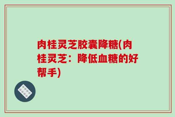 肉桂灵芝胶囊降糖(肉桂灵芝：降低血糖的好帮手)