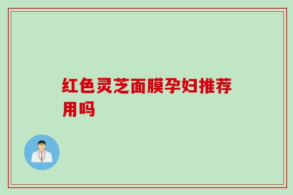 红色灵芝面膜孕妇推荐用吗